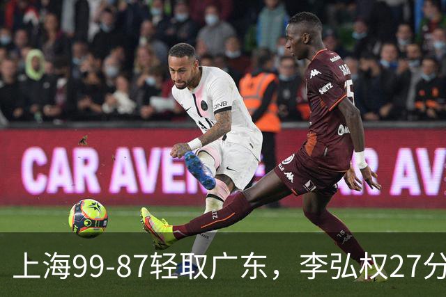 上海99-87轻取广东，李弘权27分，李添荣20分，徐杰14分