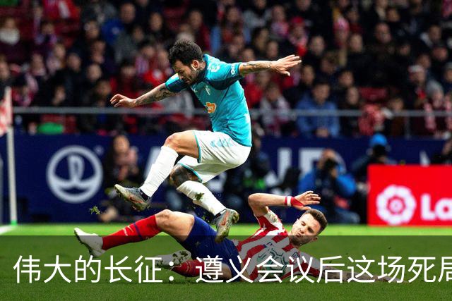 伟大的长征：遵义会议后这场死局，让周恩来晚年想起来都后怕！