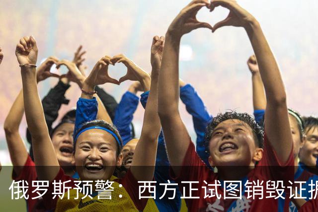 俄罗斯预警：西方正试图销毁证据