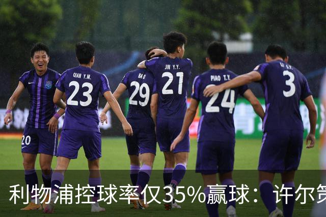 利物浦控球率仅35%赢球：许尔策勒指其未组织进攻