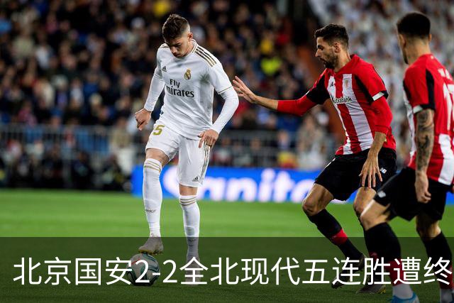 北京国安2-2全北现代五连胜遭终结 杜奇亚克破门37岁王刚赛季首球