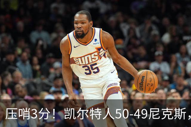 压哨3分！凯尔特人50-49尼克斯，看数据：他是头号功臣！