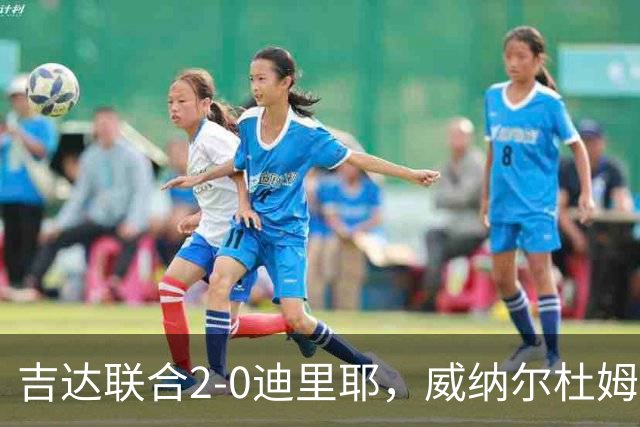 吉达联合2-0迪里耶，威纳尔杜姆点射+中柱，伊莱尼赫纳破门