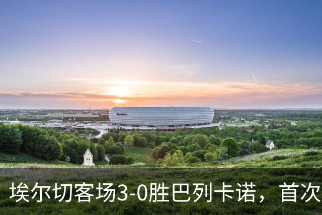 埃尔切客场3-0胜巴列卡诺，首次脱离降级区，客场积分超上赛季