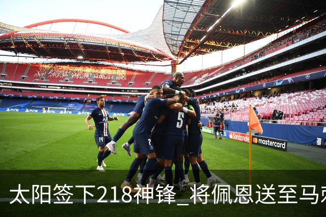 太阳签下218神锋 将佩恩送至马刺腾出阵容名额