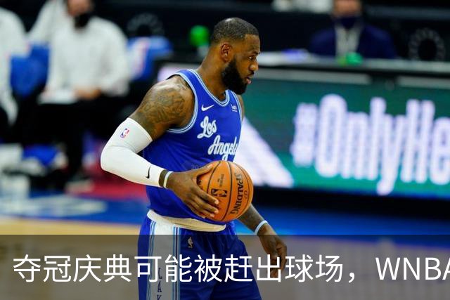 夺冠庆典可能被赶出球场，WNBA总决赛改到中午开打