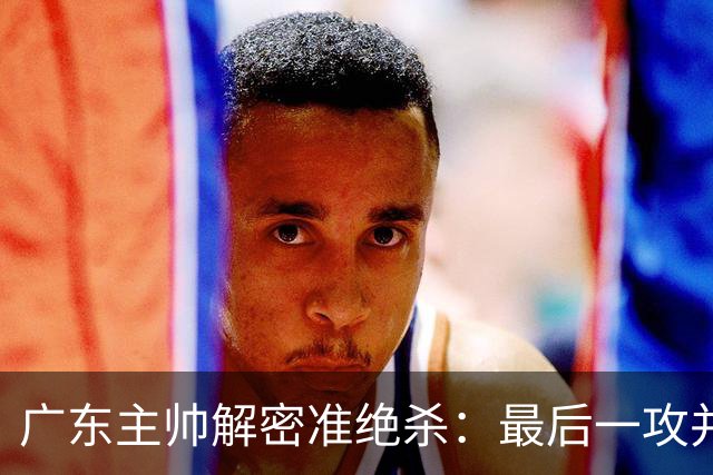 广东主帅解密准绝杀：最后一攻并不是布置给崔永熙的