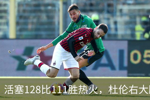 活塞128比111胜热火，杜伦右大腿受伤离场