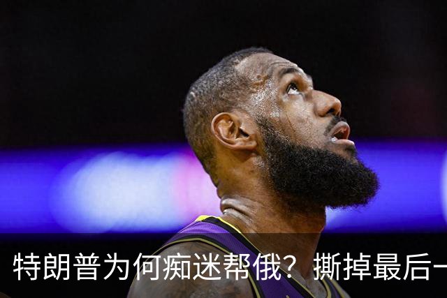 特朗普为何痴迷帮俄？撕掉最后一块遮羞布