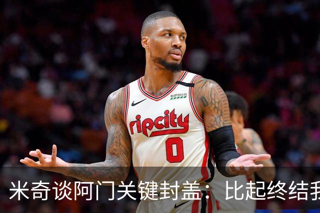 米奇谈阿门关键封盖：比起终结我更多看到传球