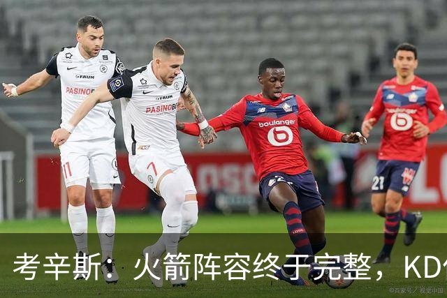 考辛斯：火箭阵容终于完整，KD依然出色亚当斯回归是巨大提升