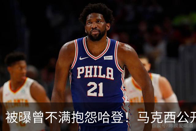 被曝曾不满抱怨哈登！马克西公开发声辟谣：我甚至从未去过里弗斯家