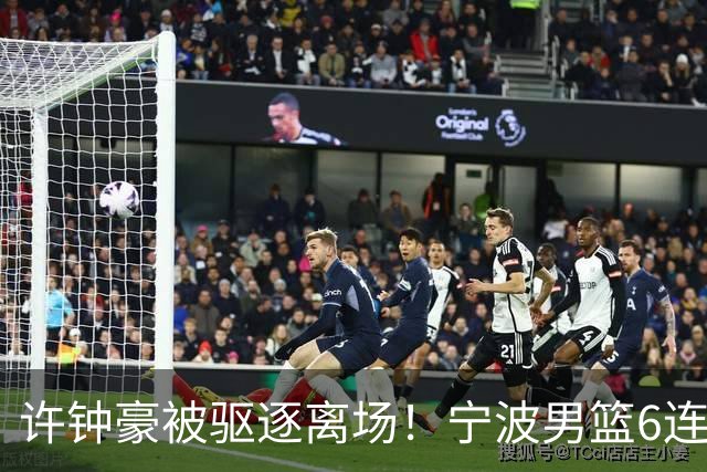 许钟豪被驱逐离场！宁波男篮6连败成CBA新赛季唯一0胜球队