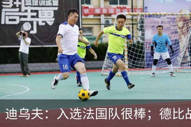 迪乌夫：入选法国队很棒；德比战踢得好给了我信心