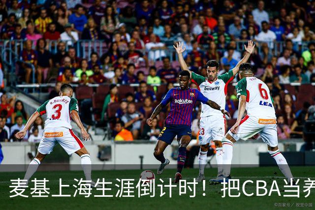 麦基上海生涯倒计时！把CBA当养老院态度成硬伤，合同4个月非保障