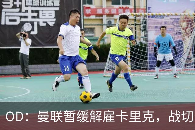 OD：曼联暂缓解雇卡里克，战切尔西成关键考验
